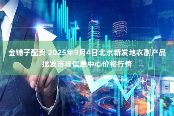 金铺子配资 2025年9月4日北京新发地农副产品批发市场信息中心价格行情
