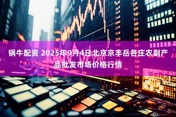 锅牛配资 2025年9月4日北京京丰岳各庄农副产品批发市场价格行情