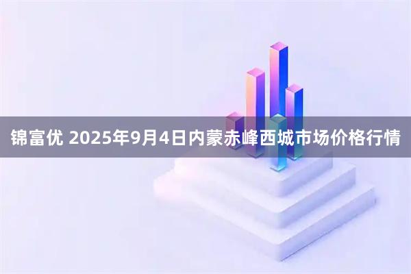 锦富优 2025年9月4日内蒙赤峰西城市场价格行情