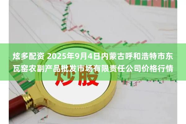 炫多配资 2025年9月4日内蒙古呼和浩特市东瓦窑农副产品批发市场有限责任公司价格行情