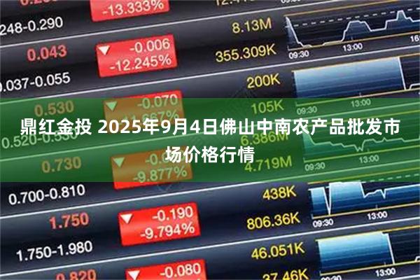 鼎红金投 2025年9月4日佛山中南农产品批发市场价格行情