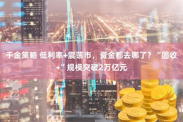 千金策略 低利率+震荡市，资金都去哪了？“固收+”规模突破2万亿元