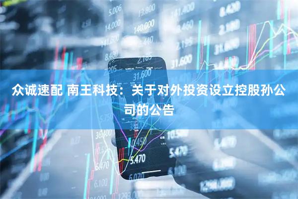 众诚速配 南王科技：关于对外投资设立控股孙公司的公告