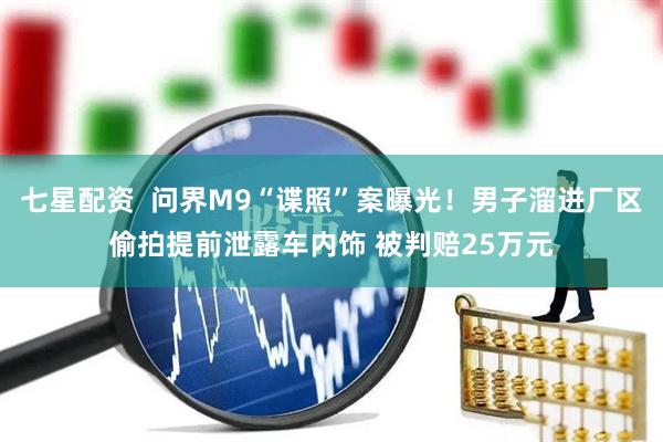 七星配资  问界M9“谍照”案曝光！男子溜进厂区偷拍提前泄露车内饰 被判赔25万元