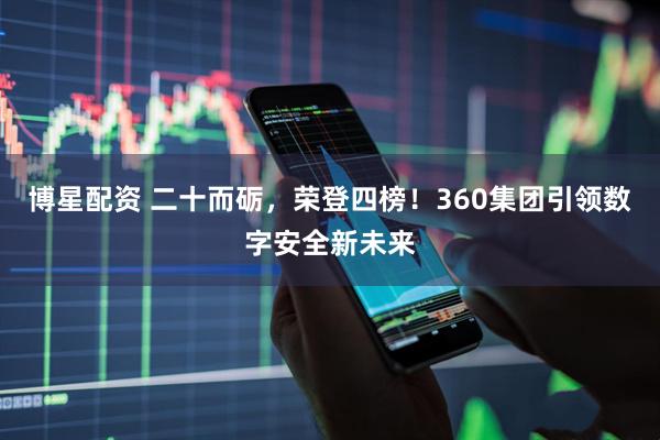博星配资 二十而砺，荣登四榜！360集团引领数字安全新未来