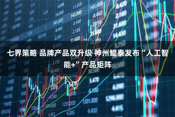七界策略 品牌产品双升级 神州鲲泰发布“人工智能+”产品矩阵