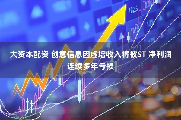 大资本配资 创意信息因虚增收入将被ST 净利润连续多年亏损
