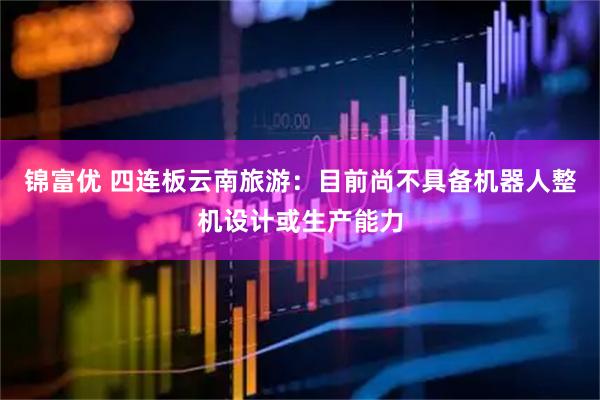 锦富优 四连板云南旅游：目前尚不具备机器人整机设计或生产能力
