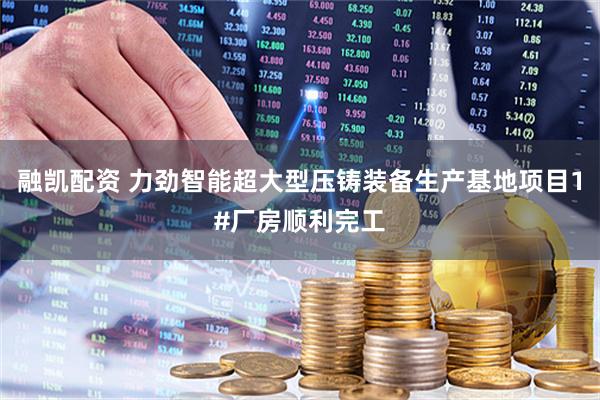 融凯配资 力劲智能超大型压铸装备生产基地项目1#厂房顺利完工