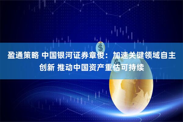 盈通策略 中国银河证券章俊：加速关键领域自主创新 推动中国资产重估可持续