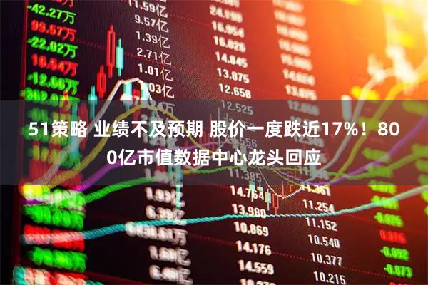 51策略 业绩不及预期 股价一度跌近17%！800亿市值数据中心龙头回应