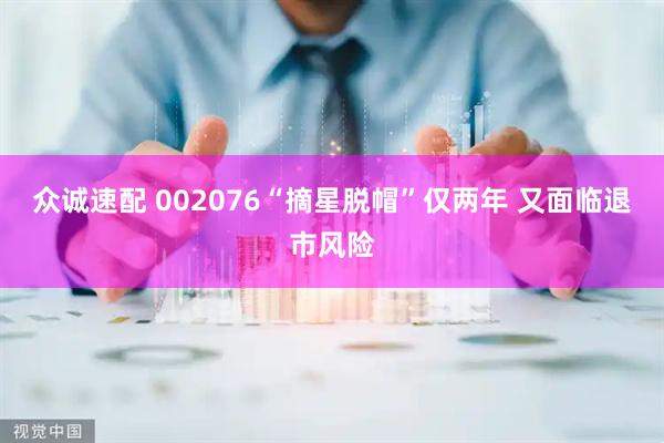 众诚速配 002076“摘星脱帽”仅两年 又面临退市风险