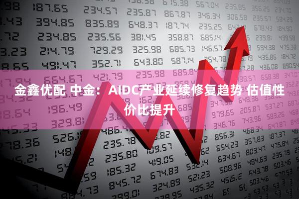 金鑫优配 中金：AIDC产业延续修复趋势 估值性价比提升