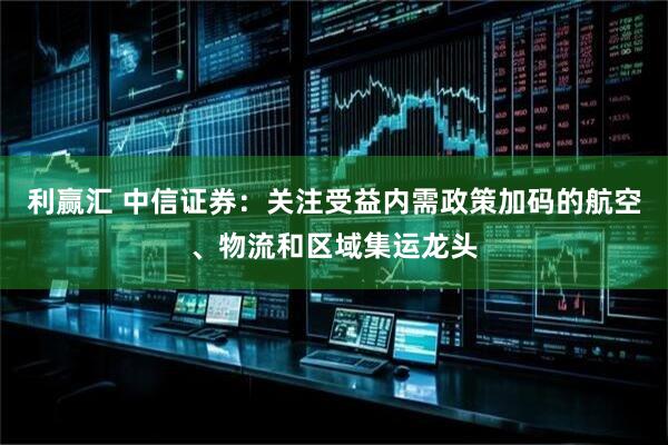 利赢汇 中信证券：关注受益内需政策加码的航空、物流和区域集运龙头