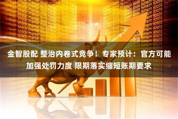 金智股配 整治内卷式竞争！专家预计：官方可能加强处罚力度 限期落实缩短账期要求