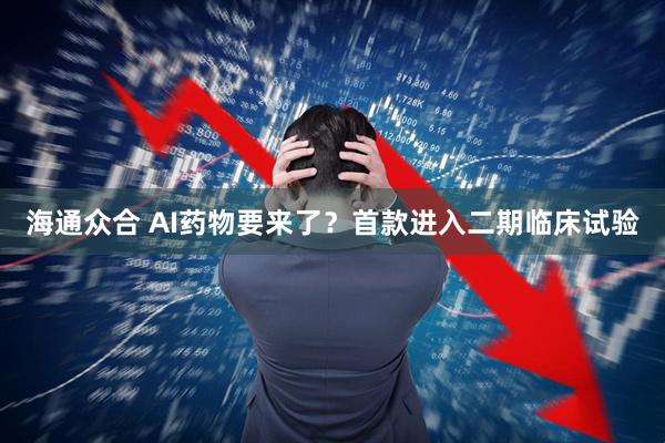 海通众合 AI药物要来了？首款进入二期临床试验