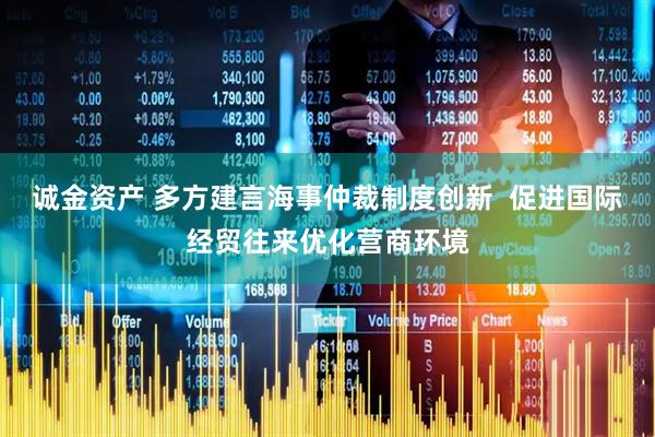 诚金资产 多方建言海事仲裁制度创新  促进国际经贸往来优化营商环境