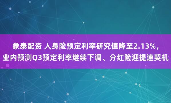象泰配资 人身险预定利率研究值降至2.13%，业内预测Q3预定利率继续下调、分红险迎提速契机