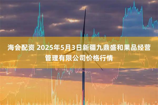 海会配资 2025年5月3日新疆九鼎盛和果品经营管理有限公司价格行情