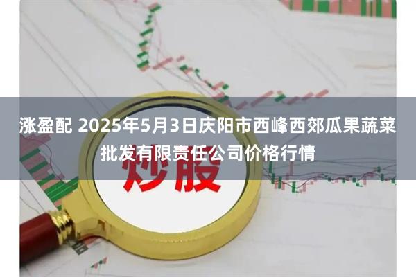 涨盈配 2025年5月3日庆阳市西峰西郊瓜果蔬菜批发有限责任公司价格行情