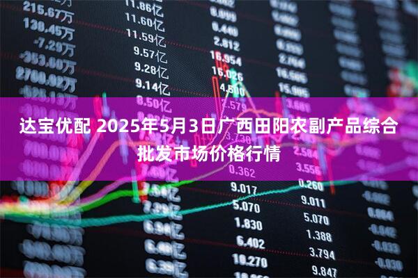 达宝优配 2025年5月3日广西田阳农副产品综合批发市场价格行情