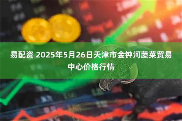 易配资 2025年5月26日天津市金钟河蔬菜贸易中心价格行情
