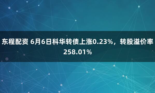 东程配资 6月6日科华转债上涨0.23%，转股溢价率258.01%
