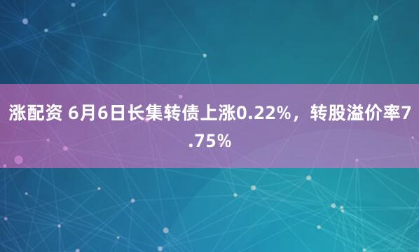 涨配资 6月6日长集转债上涨0.22%，转股溢价率7.75%