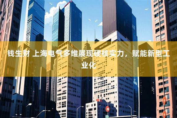 钱生财 上海电气多维展现硬核实力，赋能新型工业化