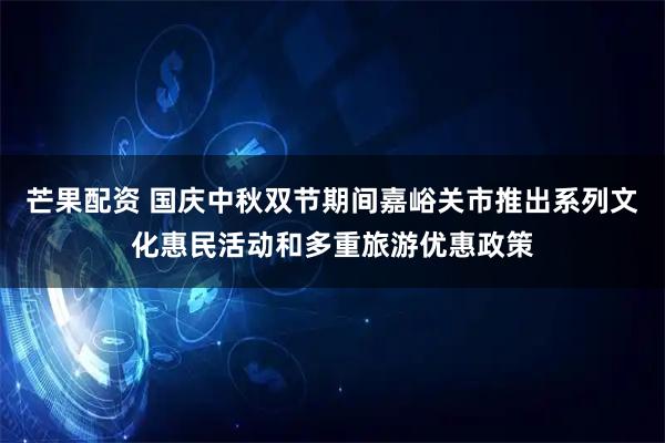 芒果配资 国庆中秋双节期间嘉峪关市推出系列文化惠民活动和多重旅游优惠政策