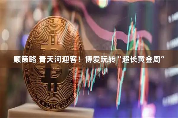 顺策略 青天河迎客！博爱玩转“超长黄金周”