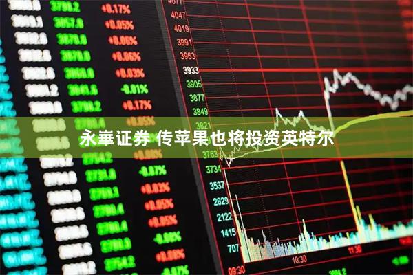 永崋证券 传苹果也将投资英特尔