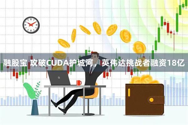 融股宝 攻破CUDA护城河，英伟达挑战者融资18亿