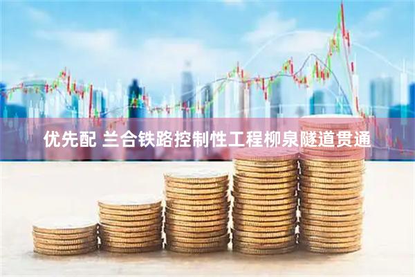 优先配 兰合铁路控制性工程柳泉隧道贯通