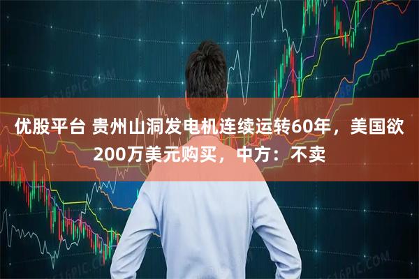 优股平台 贵州山洞发电机连续运转60年，美国欲200万美元购买，中方：不卖