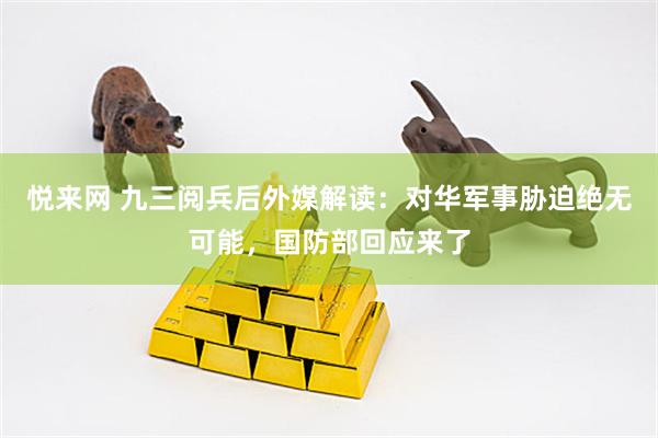 悦来网 九三阅兵后外媒解读：对华军事胁迫绝无可能，国防部回应来了