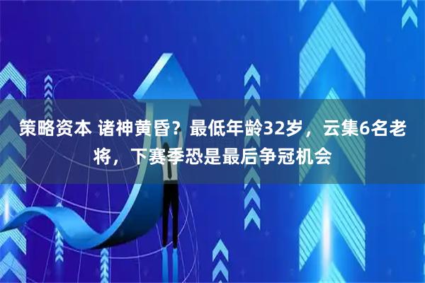 策略资本 诸神黄昏？最低年龄32岁，云集6名老将，下赛季恐是最后争冠机会