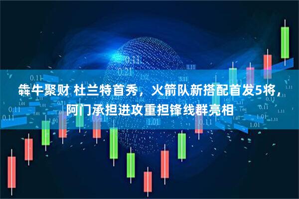 犇牛聚财 杜兰特首秀，火箭队新搭配首发5将，阿门承担进攻重担锋线群亮相