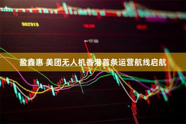 盈鑫惠 美团无人机香港首条运营航线启航