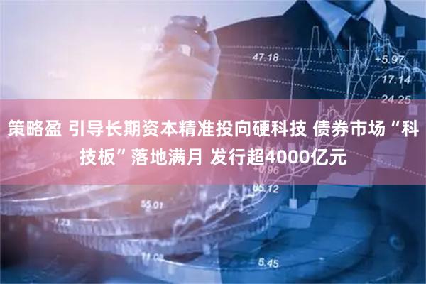 策略盈 引导长期资本精准投向硬科技 债券市场“科技板”落地满月 发行超4000亿元
