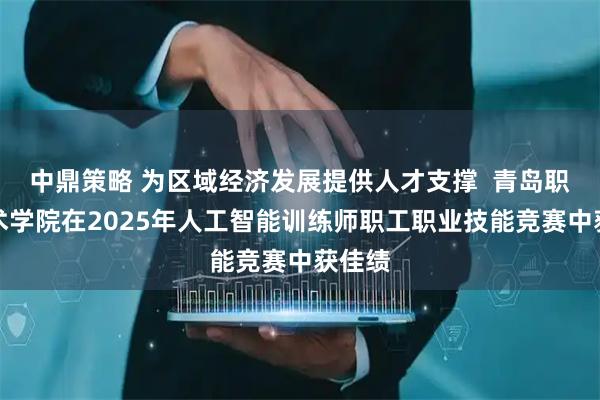 中鼎策略 为区域经济发展提供人才支撑  青岛职业技术学院在2025年人工智能训练师职工职业技能竞赛中获佳绩