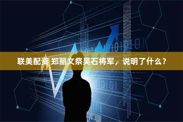 联美配资 郑丽文祭吴石将军，说明了什么？