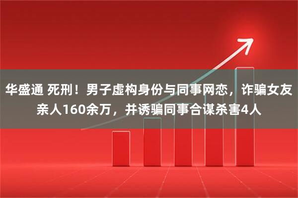 华盛通 死刑！男子虚构身份与同事网恋，诈骗女友亲人160余万，并诱骗同事合谋杀害4人