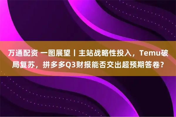万通配资 一图展望丨主站战略性投入，Temu破局复苏，拼多多Q3财报能否交出超预期答卷？