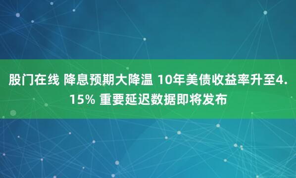 股门在线 降息预期大降温 10年美债收益率升至4.15% 重要延迟数据即将发布