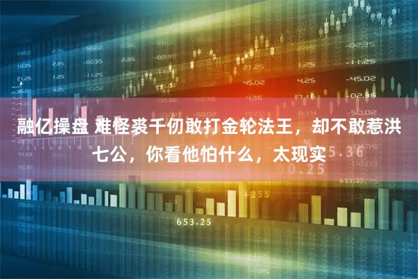 融亿操盘 难怪裘千仞敢打金轮法王，却不敢惹洪七公，你看他怕什么，太现实