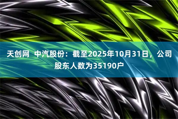 天创网  中汽股份：截至2025年10月31日，公司股东人数为35190户
