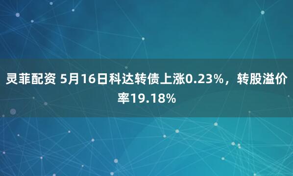 灵菲配资 5月16日科达转债上涨0.23%，转股溢价率19.18%