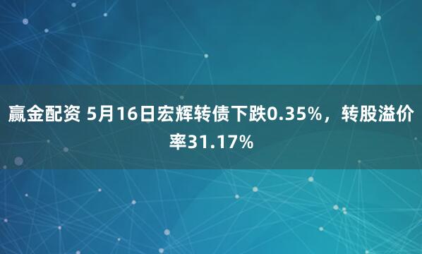 赢金配资 5月16日宏辉转债下跌0.35%，转股溢价率31.17%