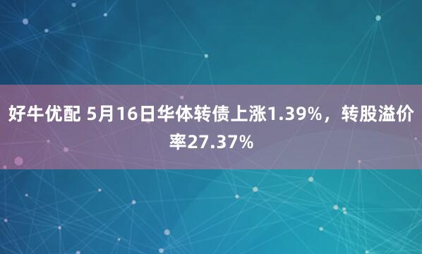 好牛优配 5月16日华体转债上涨1.39%，转股溢价率27.37%